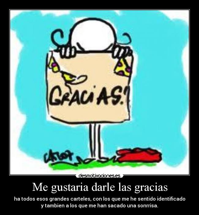 Me gustaria darle las gracias - ha todos esos grandes carteles, con los que me he sentido identificado
y tambien a los que me han sacado una sonrrisa.