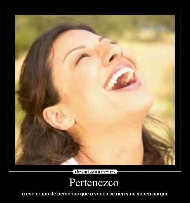 Pertenezco - a ese grupo de personas que a veces se rien y no saben porque