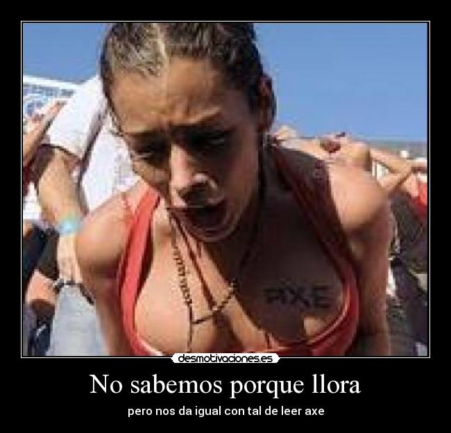 No sabemos porque llora - pero nos da igual con tal de leer axe