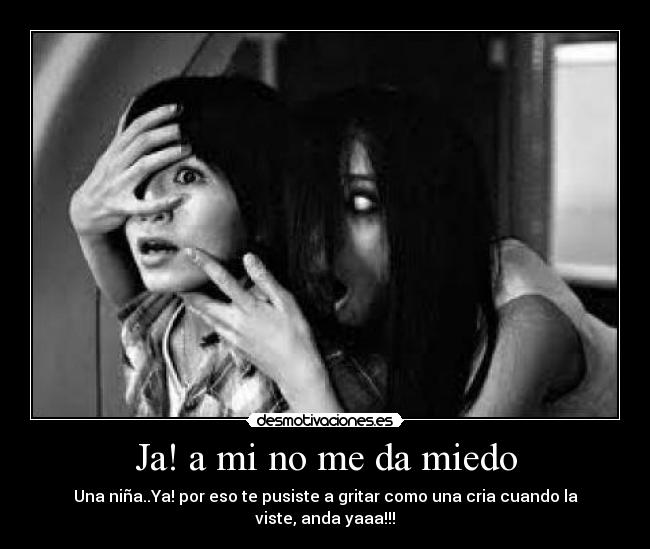 Ja! a mi no me da miedo - Una niña..Ya! por eso te pusiste a gritar como una cria cuando la viste, anda yaaa!!!