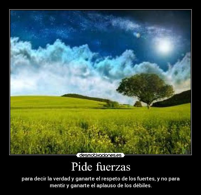 Pide fuerzas - para decir la verdad y ganarte el respeto de los fuertes, y no para
mentir y ganarte el aplauso de los débiles.