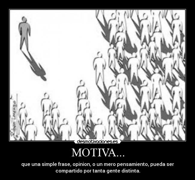 MOTIVA... - que una simple frase, opinion, o un mero pensamiento, pueda ser
compartido por tanta gente distinta.