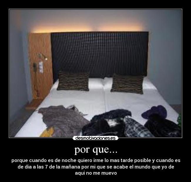 por que... - porque cuando es de noche quiero irme lo mas tarde posible y cuando es
de dia a las 7 de la mañana por mi que se acabe el mundo que yo de
aqui no me muevo