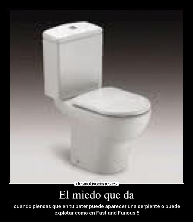 El miedo que da - cuando piensas que en tu bater puede aparecer una serpiente o puede
explotar como en Fast and Furious 5
