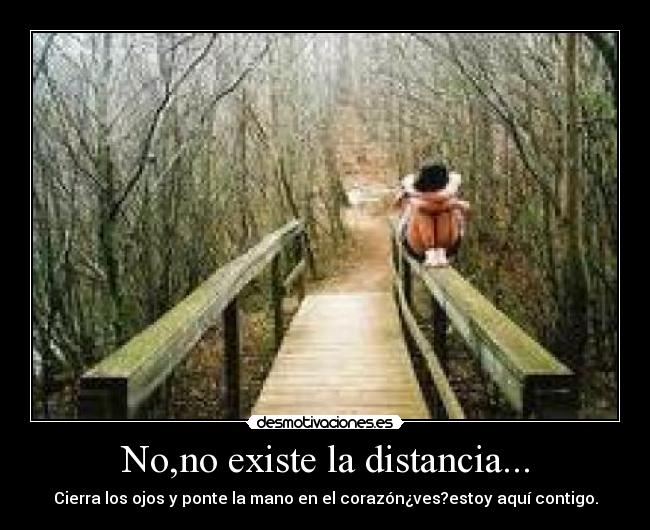 No,no existe la distancia... - Cierra los ojos y ponte la mano en el corazón¿ves?estoy aquí contigo.