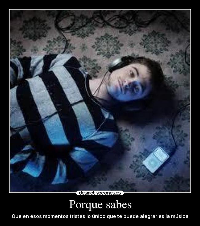 Porque sabes - Que en esos momentos tristes lo único que te puede alegrar es la música