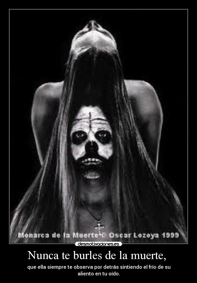 Nunca te burles de la muerte, - que ella siempre te observa por detrás sintiendo el frío de su aliento en tu oído.