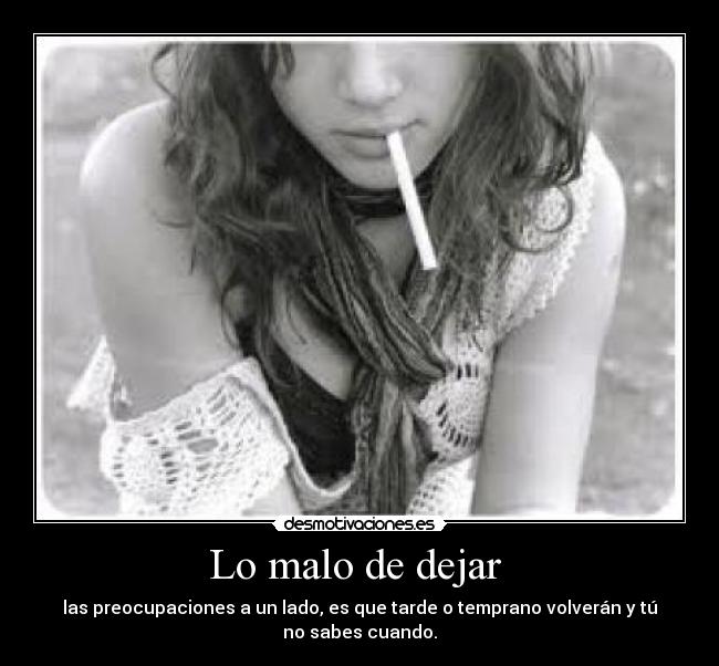 Lo malo de dejar - las preocupaciones a un lado, es que tarde o temprano volverán y tú
no sabes cuando.