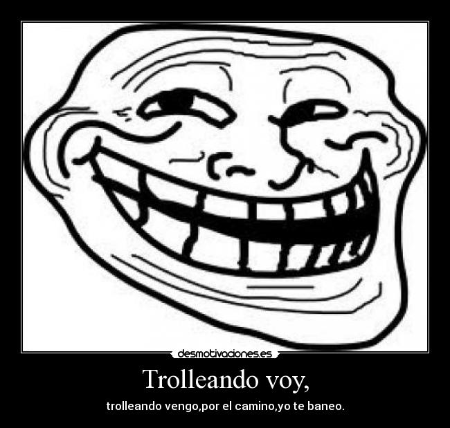 Trolleando voy, - trolleando vengo,por el camino,yo te baneo.