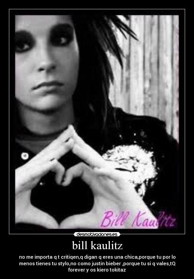 bill kaulitz - no me importa q t critiqen,q digan q eres una chica,porque tu por lo
menos tienes tu stylo,no como justin bieber ,porque tu si q vales,tQ
forever y os kiero tokitaz