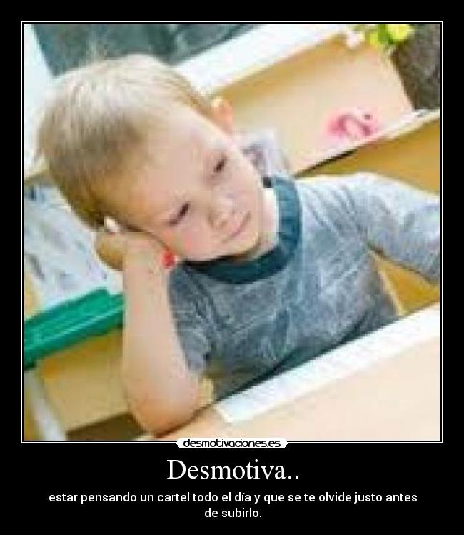 Desmotiva.. - estar pensando un cartel todo el día y que se te olvide justo antes de subirlo.