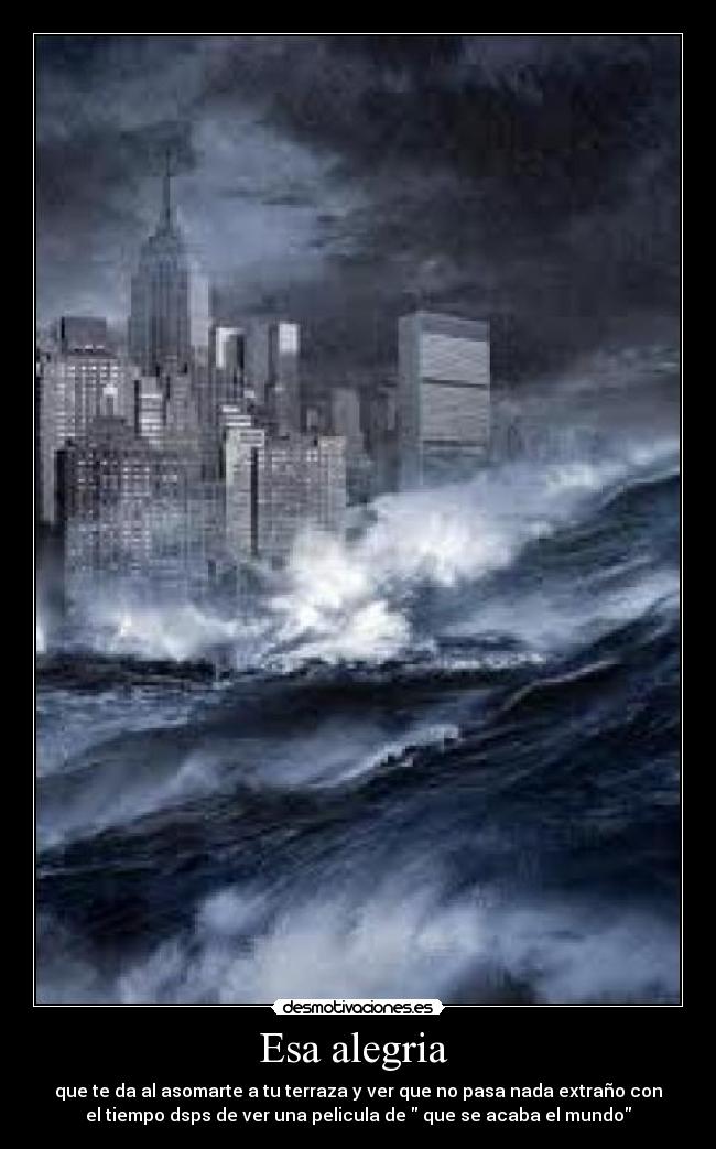 Esa alegria  - que te da al asomarte a tu terraza y ver que no pasa nada extraño con
el tiempo dsps de ver una pelicula de  que se acaba el mundo