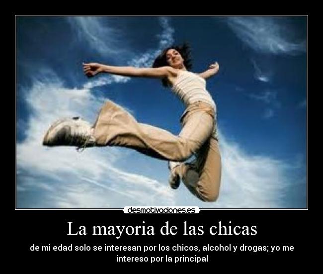La mayoria de las chicas - de mi edad solo se interesan por los chicos, alcohol y drogas; yo me
intereso por la principal