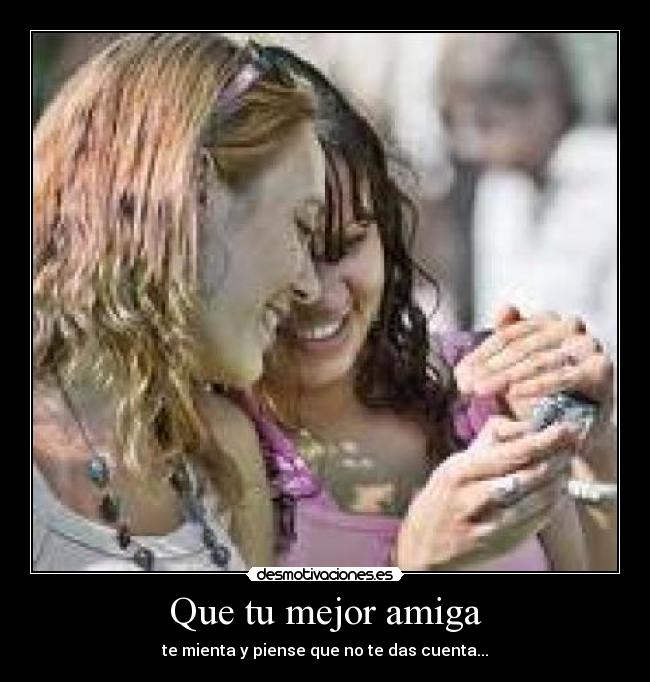 Que tu mejor amiga - te mienta y piense que no te das cuenta...