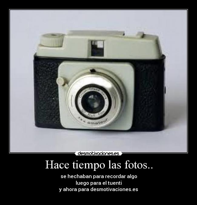 Hace tiempo las fotos.. - se hechaban para recordar algo
luego para el tuenti
y ahora para desmotivaciones.es