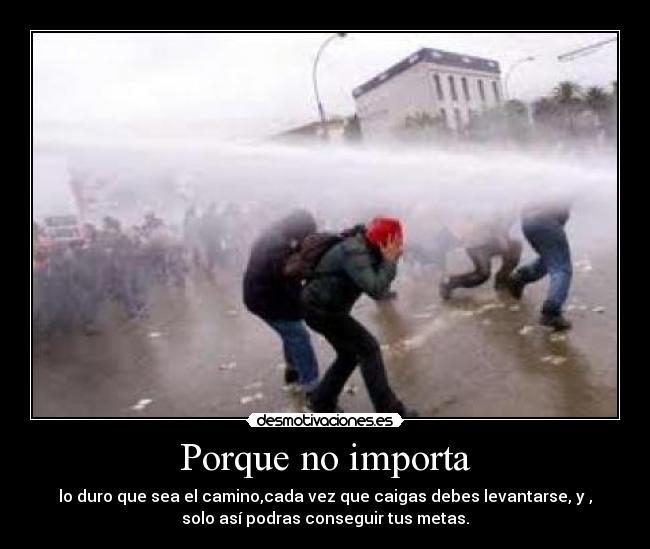 Porque no importa - lo duro que sea el camino,cada vez que caigas debes levantarse, y ,
solo así podras conseguir tus metas.