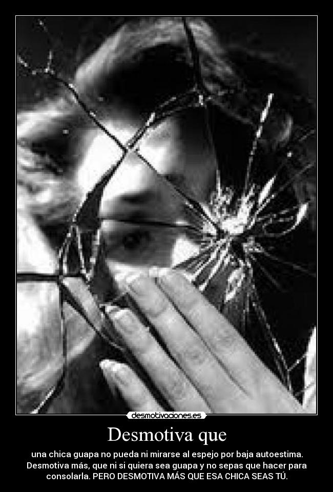 Desmotiva que - una chica guapa no pueda ni mirarse al espejo por baja autoestima.
Desmotiva más, que ni si quiera sea guapa y no sepas que hacer para
consolarla. PERO DESMOTIVA MÁS QUE ESA CHICA SEAS TÚ.