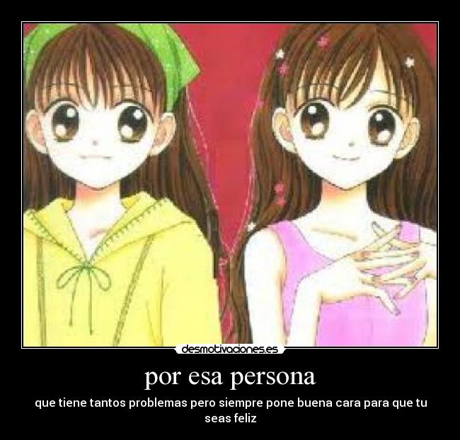 por esa persona - que tiene tantos problemas pero siempre pone buena cara para que tu seas feliz