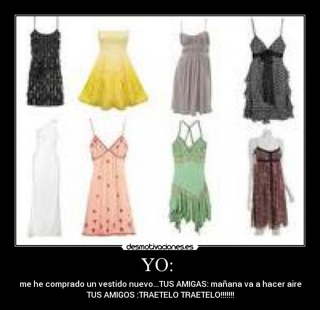 YO:  - me he comprado un vestido nuevo...TUS AMIGAS: mañana va a hacer aire
TUS AMIGOS :TRAETELO TRAETELO!!!!!!!