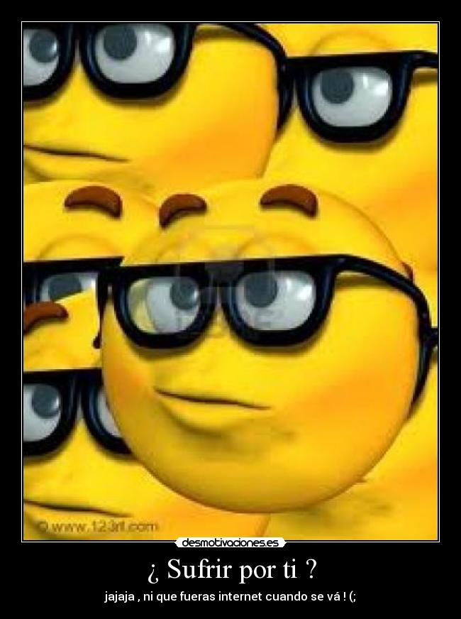 ¿ Sufrir por ti ? - jajaja , ni que fueras internet cuando se vá ! (;