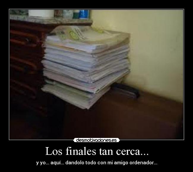 Los finales tan cerca... - y yo... aquí... dandolo todo con mi amigo ordenador...
