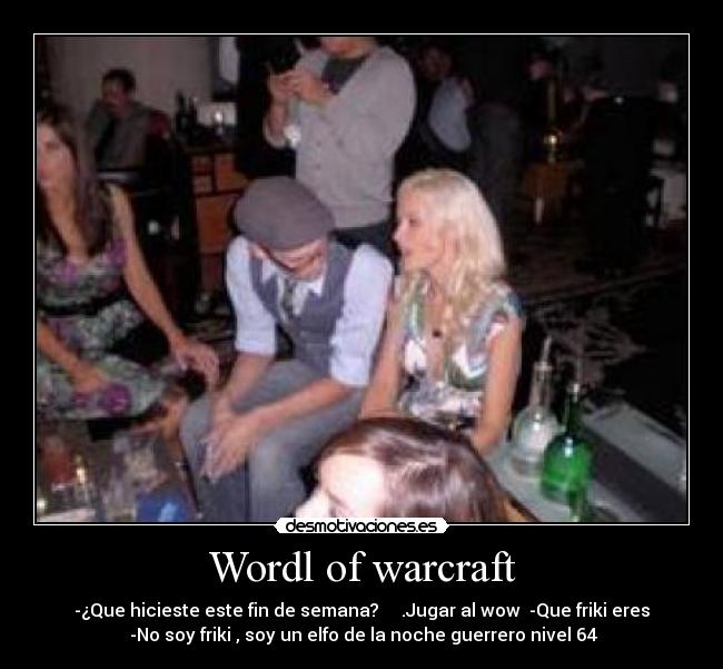 Wordl of warcraft - -¿Que hicieste este fin de semana? .Jugar al wow -Que friki eres
-No soy friki , soy un elfo de la noche guerrero nivel 64