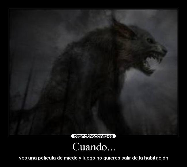 Cuando... - ves una pelicula de miedo y luego no quieres salir de la habitación