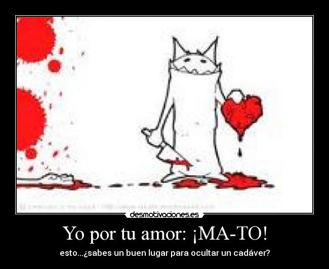 Yo por tu amor: ¡MA-TO! - esto...¿sabes un buen lugar para ocultar un cadáver?