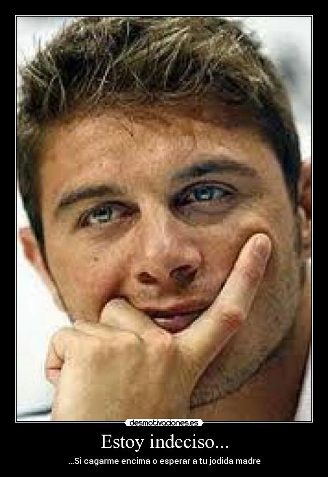 Estoy indeciso... - ...Si cagarme encima o esperar a tu jodida madre