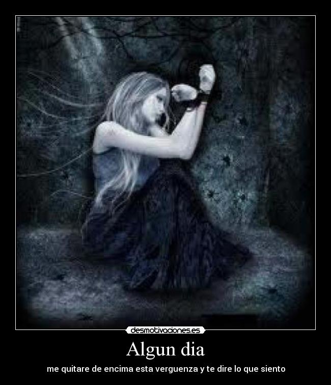 Algun dia - me quitare de encima esta verguenza y te dire lo que siento