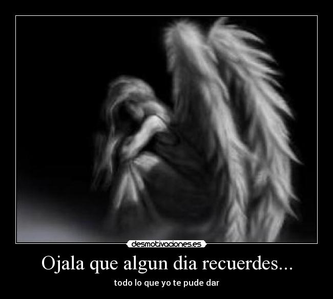 Ojala que algun dia recuerdes... - todo lo que yo te pude dar