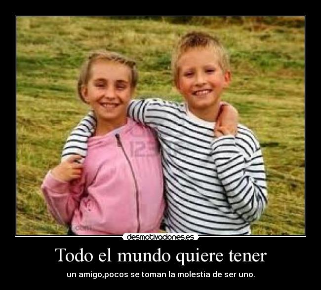 Todo el mundo quiere tener - un amigo,pocos se toman la molestia de ser uno.