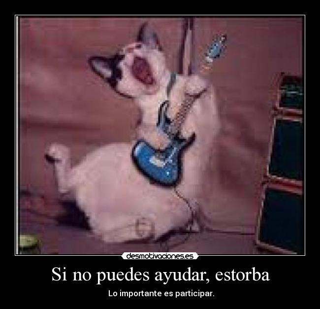 Si no puedes ayudar, estorba -