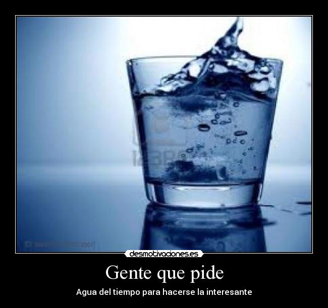 Gente que pide - Agua del tiempo para hacerse la interesante