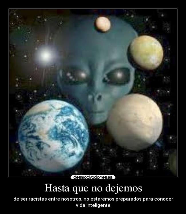 Hasta que no dejemos - de ser racistas entre nosotros, no estaremos preparados para conocer vida inteligente