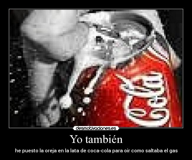 Yo también - he puesto la oreja en la lata de coca-cola para oir como saltaba el gas