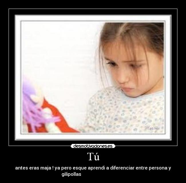 Tú - antes eras maja ! ya pero esque aprendi a diferenciar entre persona y
gilipollas