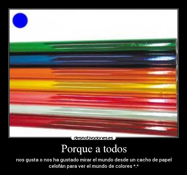 Porque a todos - nos gusta o nos ha gustado mirar el mundo desde un cacho de papel
celofán para ver el mundo de colores *.*