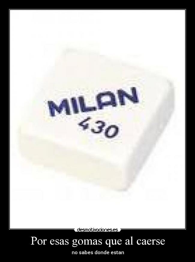 Por esas gomas que al caerse - no sabes donde estan