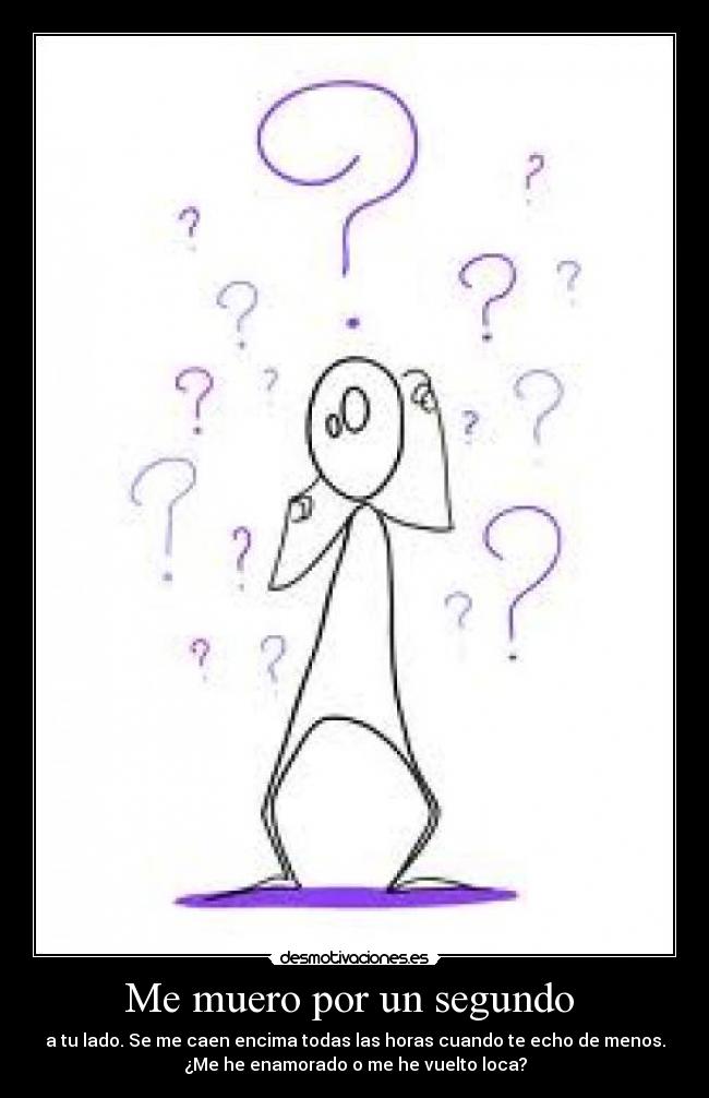Me muero por un segundo - a tu lado. Se me caen encima todas las horas cuando te echo de menos.
¿Me he enamorado o me he vuelto loca?