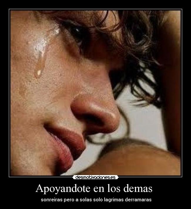 Apoyandote en los demas - sonreiras pero a solas solo lagrimas derramaras