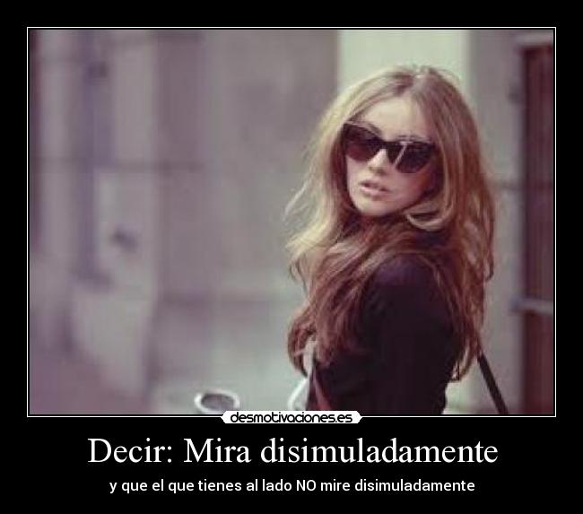 Decir: Mira disimuladamente - y que el que tienes al lado NO mire disimuladamente