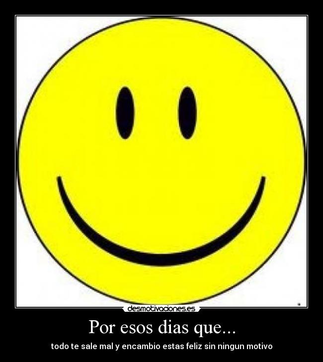 Por esos dias que... - todo te sale mal y encambio estas feliz sin ningun motivo
