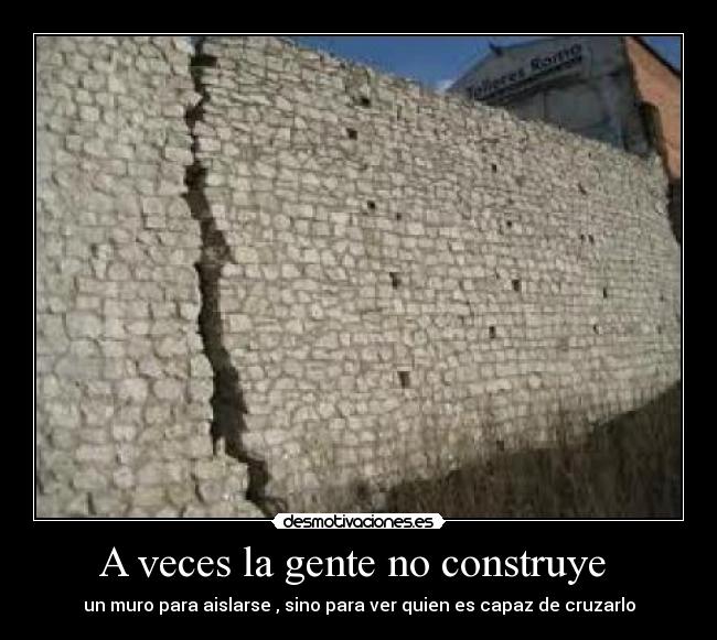 A veces la gente no construye  - un muro para aislarse , sino para ver quien es capaz de cruzarlo