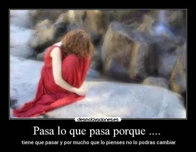 Pasa lo que pasa porque ....  -  tiene que pasar y por mucho que lo pienses no lo podras cambiar