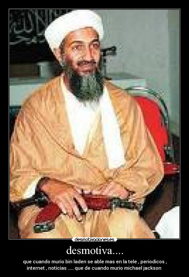 desmotiva.... - que cuando murio bin laden se able mas en la tele , periodicos ,
internet , noticias ..... que de cuando murio michael jackson