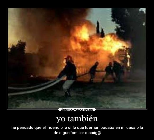 yo también - he pensado que el incendio o or lo que fuernan pasaba en mi casa o la
de algun familiar o amig@