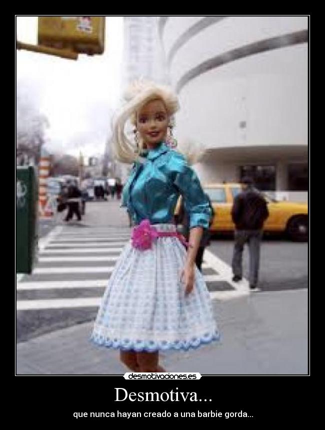Desmotiva... - que nunca hayan creado a una barbie gorda...