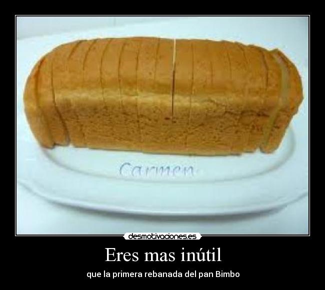 Eres mas inútil - que la primera rebanada del pan Bimbo