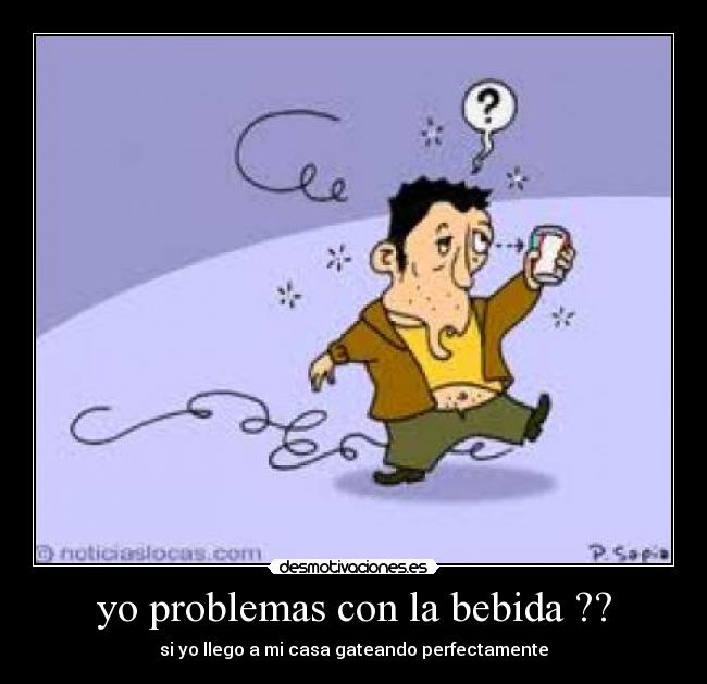 yo problemas con la bebida ?? - si yo llego a mi casa gateando perfectamente